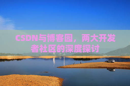 CSDN与博客园，两大开发者社区的深度探讨